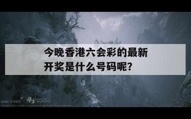 今晚香港六会彩的最新开奖是什么号码呢？