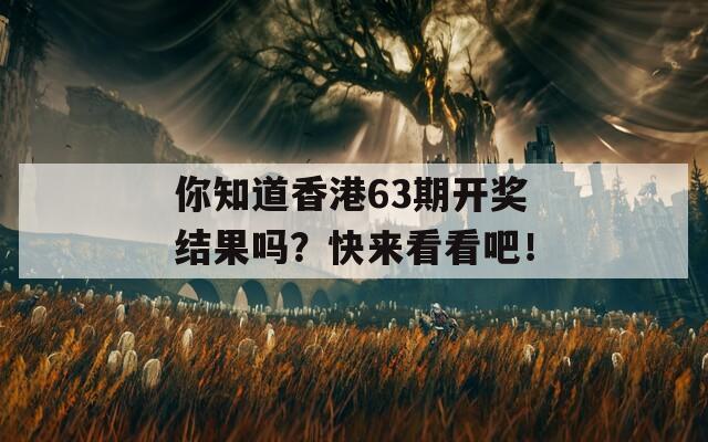 你知道香港63期开奖结果吗？快来看看吧！