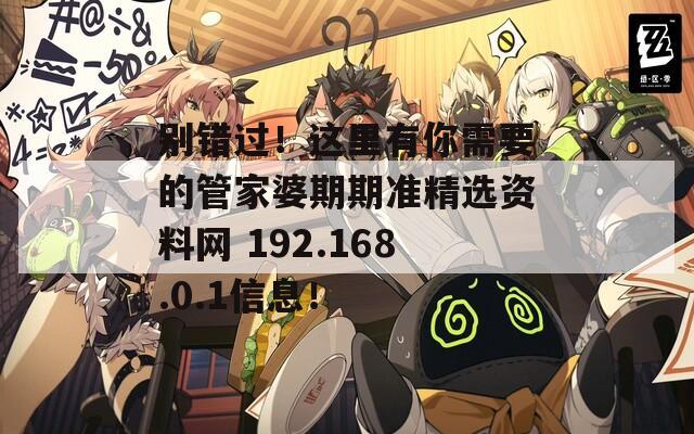 别错过！这里有你需要的管家婆期期准精选资料网 192.168.0.1信息！