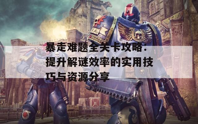 暴走难题全关卡攻略：提升解谜效率的实用技巧与资源分享