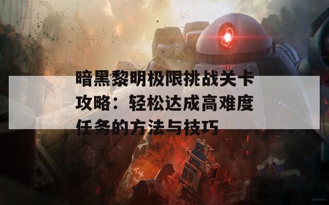 暗黑黎明极限挑战关卡攻略：轻松达成高难度任务的方法与技巧