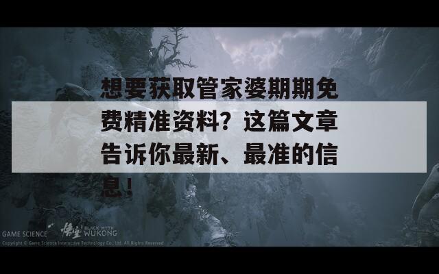 想要获取管家婆期期免费精准资料？这篇文章告诉你最新、最准的信息！