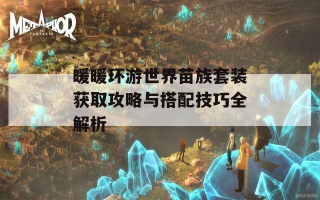 暖暖环游世界苗族套装获取攻略与搭配技巧全解析