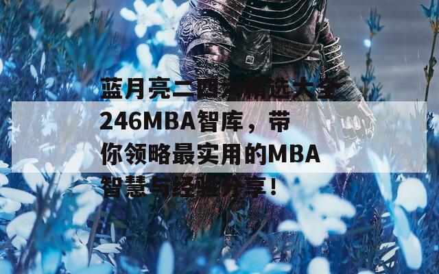 蓝月亮二四六精选大全246MBA智库，带你领略最实用的MBA智慧与经验分享！