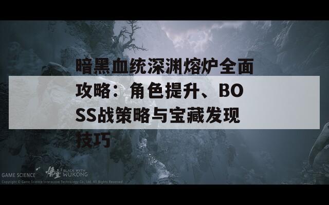 暗黑血统深渊熔炉全面攻略：角色提升、BOSS战策略与宝藏发现技巧