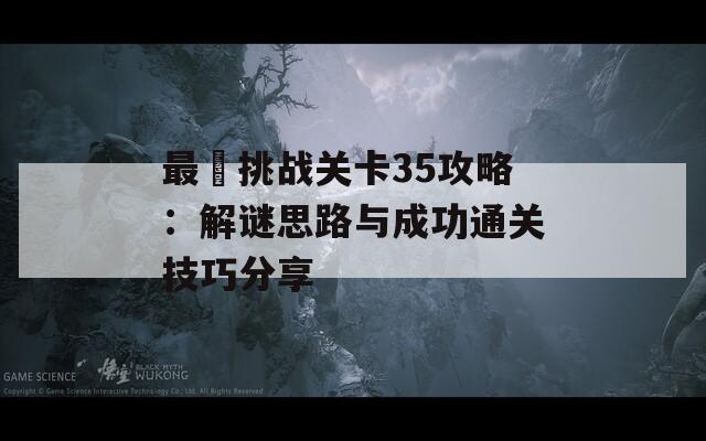 最囧挑战关卡35攻略：解谜思路与成功通关技巧分享