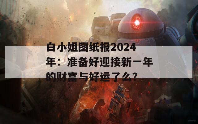 白小姐图纸报2024年：准备好迎接新一年的财富与好运了么？