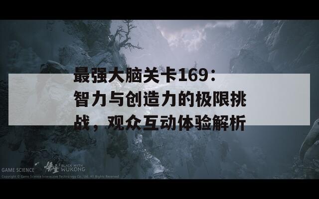 最强大脑关卡169：智力与创造力的极限挑战，观众互动体验解析