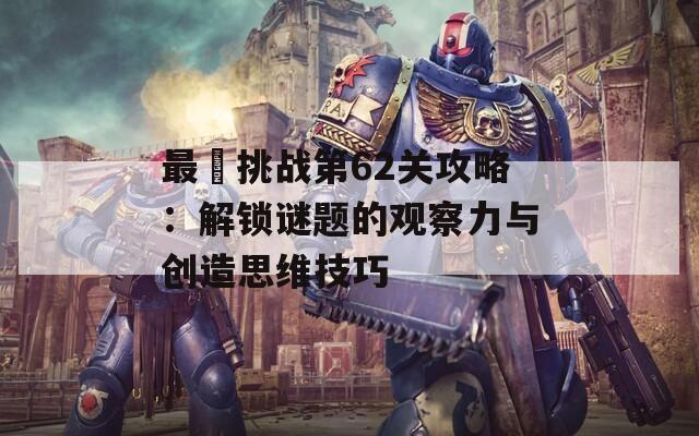 最囧挑战第62关攻略：解锁谜题的观察力与创造思维技巧