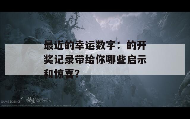 最近的幸运数字：的开奖记录带给你哪些启示和惊喜？