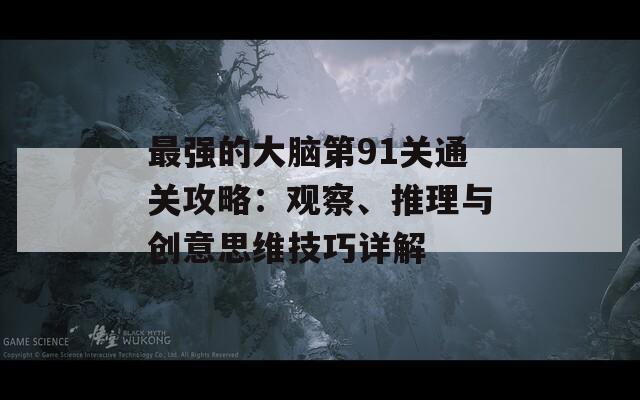 最强的大脑第91关通关攻略：观察、推理与创意思维技巧详解