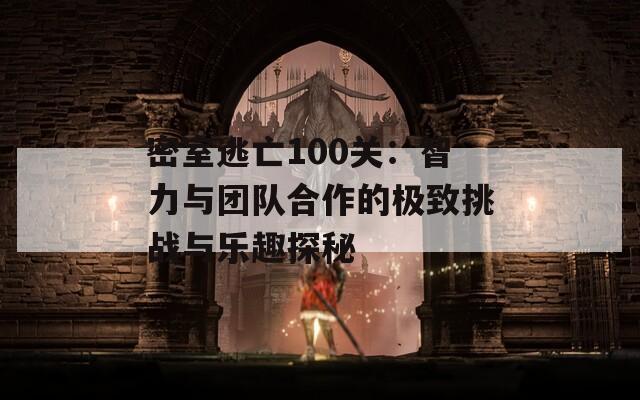 密室逃亡100关：智力与团队合作的极致挑战与乐趣探秘