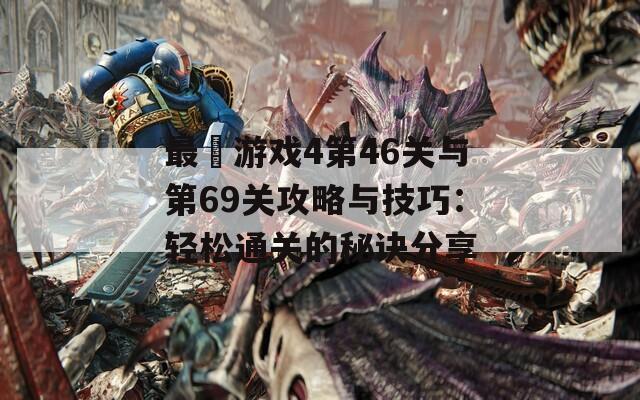 最囧游戏4第46关与第69关攻略与技巧：轻松通关的秘诀分享