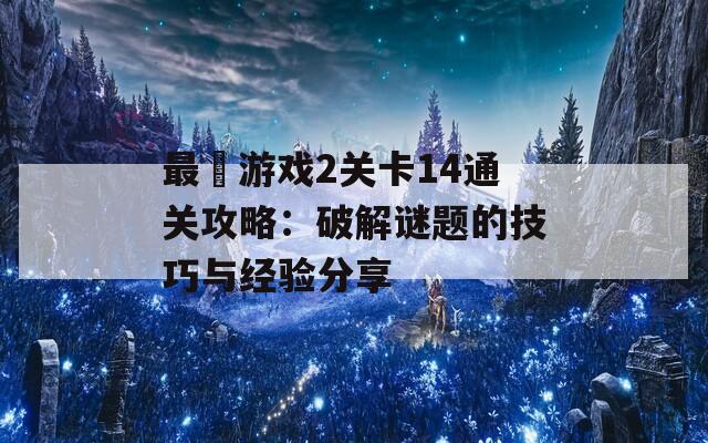 最囧游戏2关卡14通关攻略：破解谜题的技巧与经验分享