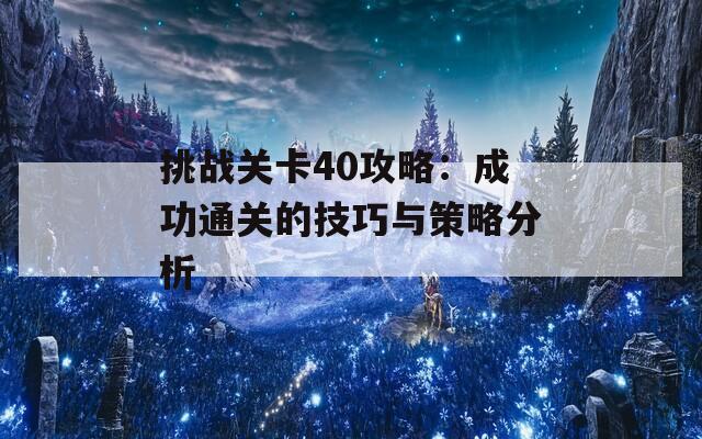 挑战关卡40攻略：成功通关的技巧与策略分析