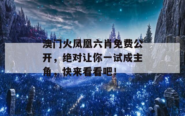 澳门火凤凰六肖免费公开，绝对让你一试成主角，快来看看吧！