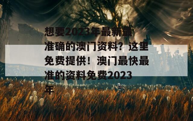 想要2023年最新最准确的澳门资料？这里免费提供！澳门最快最准的资料免费2023年