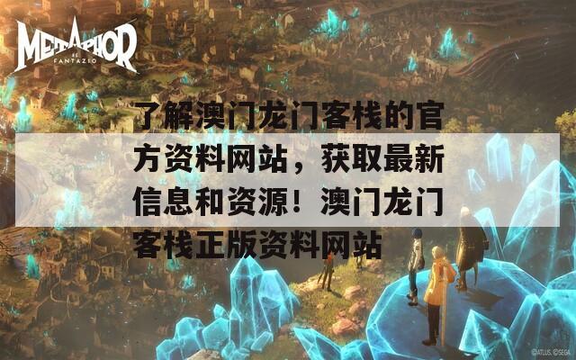 了解澳门龙门客栈的官方资料网站，获取最新信息和资源！澳门龙门客栈正版资料网站