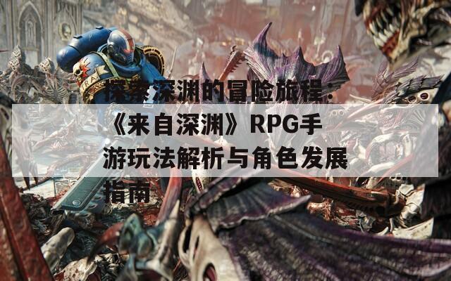 探索深渊的冒险旅程：《来自深渊》RPG手游玩法解析与角色发展指南