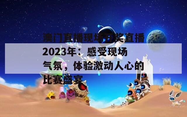 澳门直播现场开奖直播2023年：感受现场气氛，体验激动人心的比赛盛宴