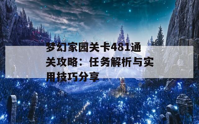 梦幻家园关卡481通关攻略：任务解析与实用技巧分享