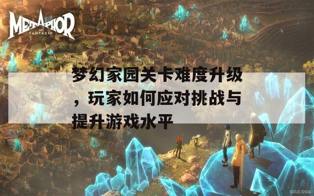 梦幻家园关卡难度升级，玩家如何应对挑战与提升游戏水平