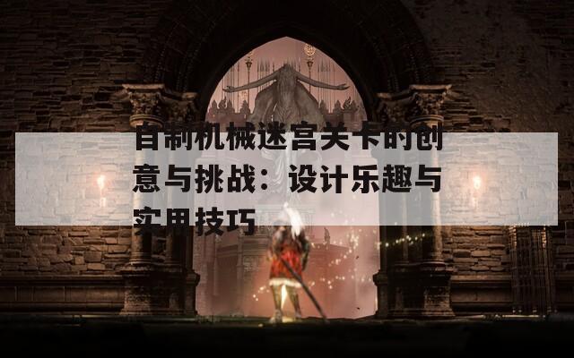 自制机械迷宫关卡的创意与挑战：设计乐趣与实用技巧