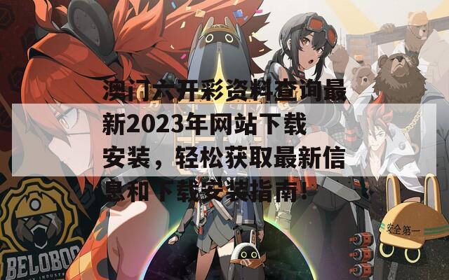 澳门六开彩资料查询最新2023年网站下载安装，轻松获取最新信息和下载安装指南！