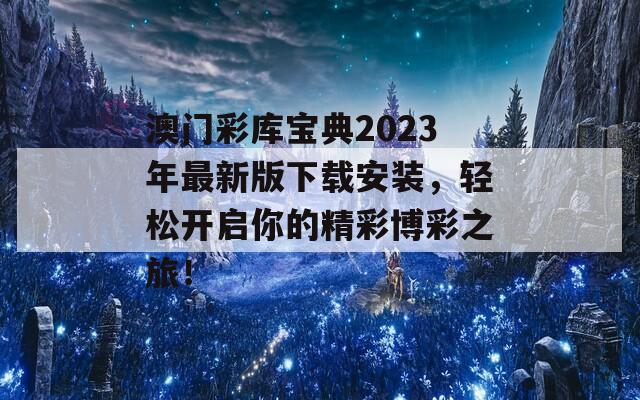 澳门彩库宝典2023年最新版下载安装，轻松开启你的精彩博彩之旅！