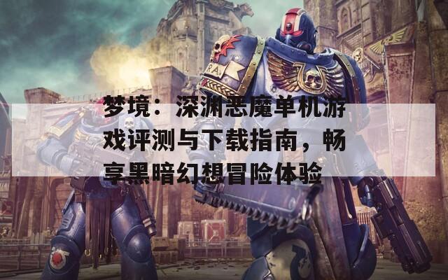 梦境：深渊恶魔单机游戏评测与下载指南，畅享黑暗幻想冒险体验