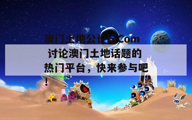 澳门土地公论坛Com 讨论澳门土地话题的热门平台，快来参与吧！