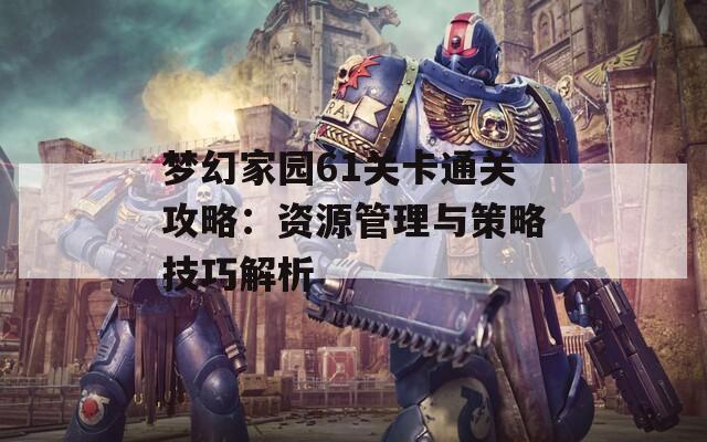 梦幻家园61关卡通关攻略：资源管理与策略技巧解析