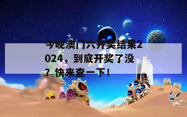 今晚澳门六开奖结果2024，到底开奖了没？快来查一下！