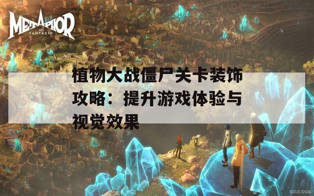 植物大战僵尸关卡装饰攻略：提升游戏体验与视觉效果