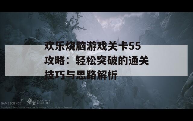 欢乐烧脑游戏关卡55攻略：轻松突破的通关技巧与思路解析