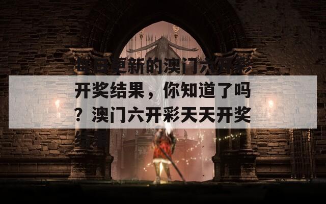 每日更新的澳门六开彩开奖结果，你知道了吗？澳门六开彩天天开奖结果