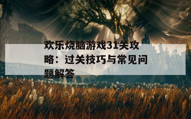 欢乐烧脑游戏31关攻略：过关技巧与常见问题解答