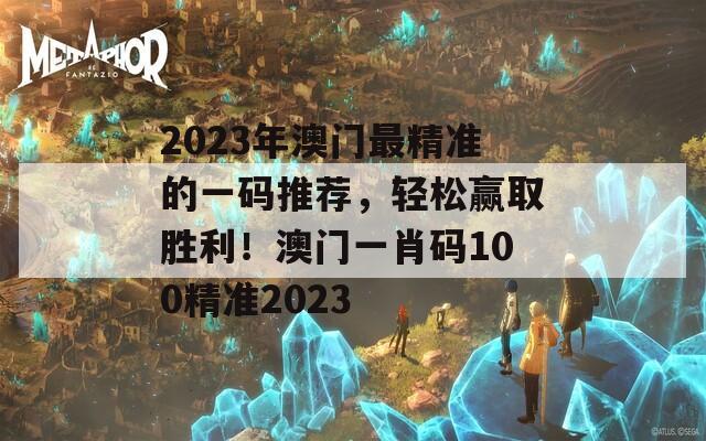 2023年澳门最精准的一码推荐，轻松赢取胜利！澳门一肖码100精准2023