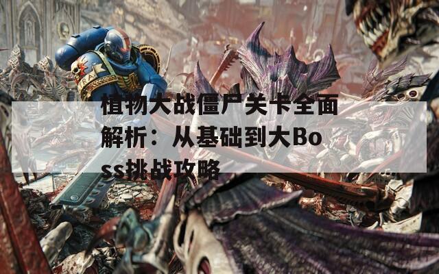 植物大战僵尸关卡全面解析：从基础到大Boss挑战攻略