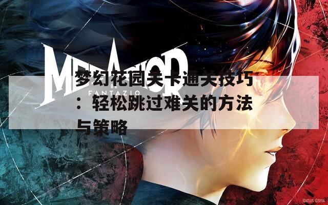 梦幻花园关卡通关技巧：轻松跳过难关的方法与策略