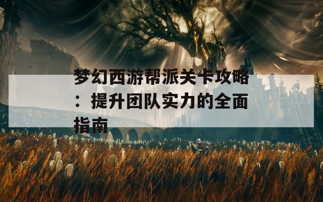 梦幻西游帮派关卡攻略：提升团队实力的全面指南