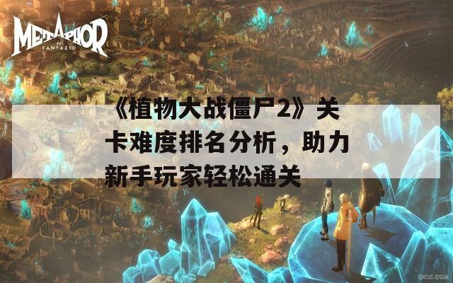 《植物大战僵尸2》关卡难度排名分析，助力新手玩家轻松通关