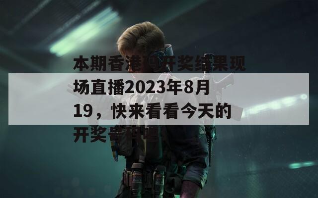 本期香港码开奖结果现场直播2023年8月19，快来看看今天的开奖号码吧！