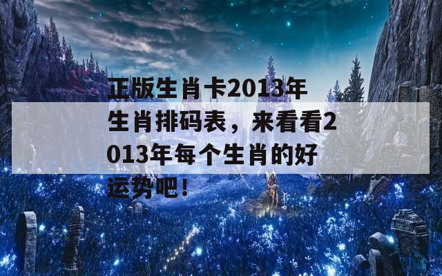 正版生肖卡2013年生肖排码表，来看看2013年每个生肖的好运势吧！