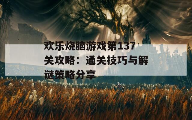 欢乐烧脑游戏第137关攻略：通关技巧与解谜策略分享