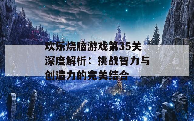 欢乐烧脑游戏第35关深度解析：挑战智力与创造力的完美结合