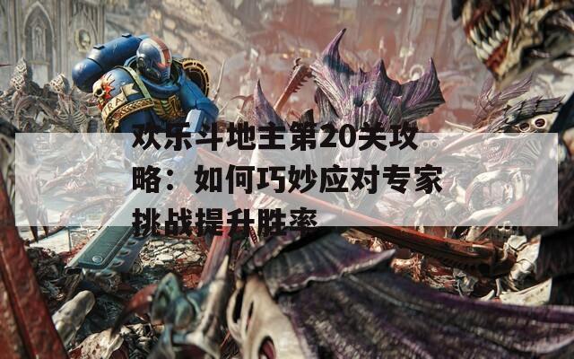 欢乐斗地主第20关攻略：如何巧妙应对专家挑战提升胜率