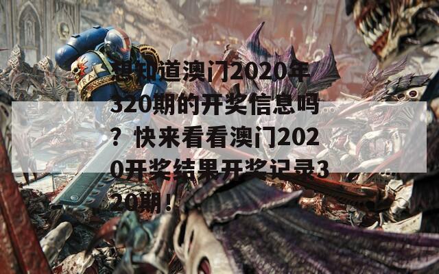 想知道澳门2020年320期的开奖信息吗？快来看看澳门2020开奖结果开奖记录320期！