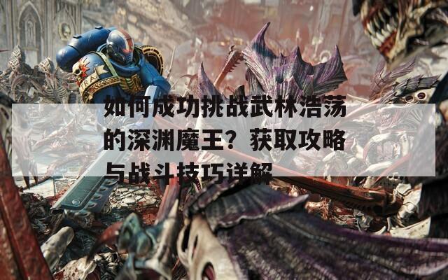 如何成功挑战武林浩荡的深渊魔王？获取攻略与战斗技巧详解