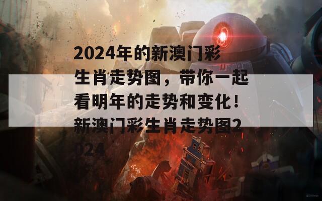 2024年的新澳门彩生肖走势图，带你一起看明年的走势和变化！新澳门彩生肖走势图2024